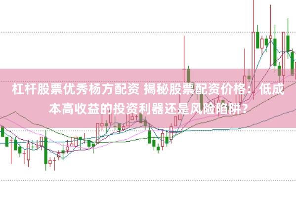 杠杆股票优秀杨方配资 揭秘股票配资价格：低成本高收益的投资利器还是风险陷阱？