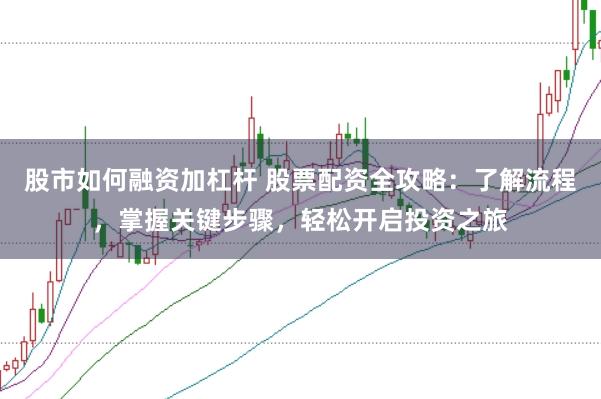 股市如何融资加杠杆 股票配资全攻略：了解流程，掌握关键步骤，轻松开启投资之旅