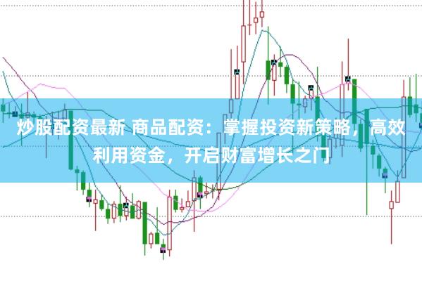 炒股配资最新 商品配资：掌握投资新策略，高效利用资金，开启财富增长之门