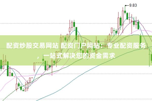 配资炒股交易网站 配资门户网站：专业配资服务，一站式解决您的资金需求