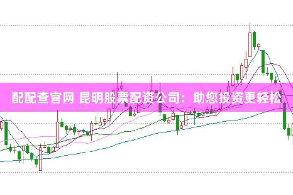 配配查官网 昆明股票配资公司：助您投资更轻松
