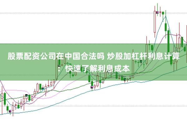 股票配资公司在中国合法吗 炒股加杠杆利息计算：快速了解利息成本
