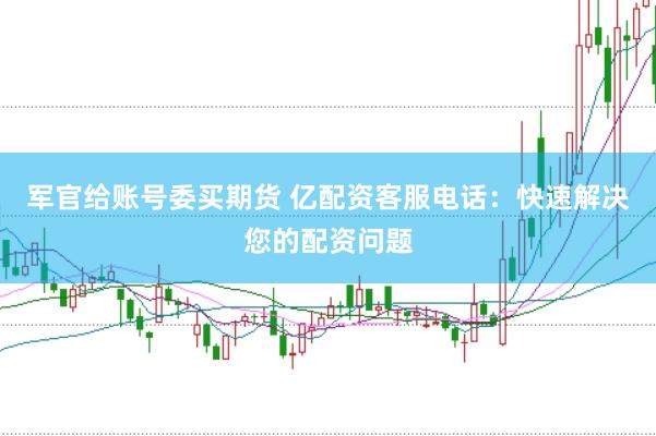 军官给账号委买期货 亿配资客服电话：快速解决您的配资问题