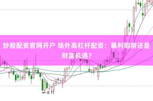 炒股配资官网开户 场外高杠杆配资：暴利陷阱还是财富机遇？