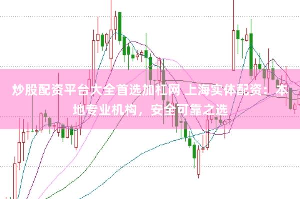 炒股配资平台大全首选加杠网 上海实体配资：本地专业机构，安全可靠之选