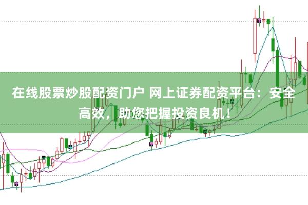 在线股票炒股配资门户 网上证券配资平台：安全高效，助您把握投资良机！