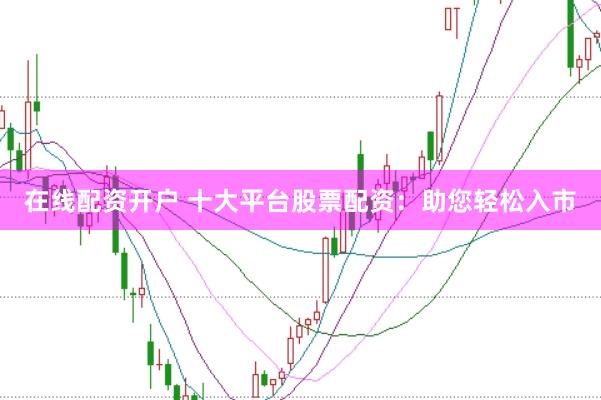 在线配资开户 十大平台股票配资：助您轻松入市