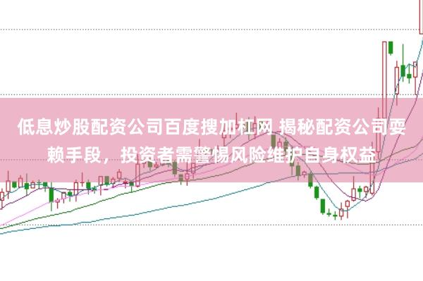 低息炒股配资公司百度搜加杠网 揭秘配资公司耍赖手段，投资者需警惕风险维护自身权益