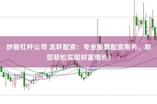 炒股杠杆公司 龙轩配资：专业股票配资服务，助您轻松实现财富增长！