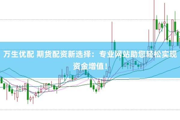 万生优配 期货配资新选择：专业网站助您轻松实现资金增值！