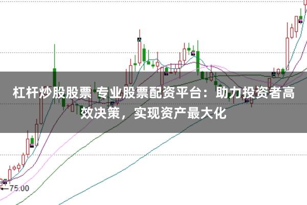 杠杆炒股股票 专业股票配资平台：助力投资者高效决策，实现资产最大化