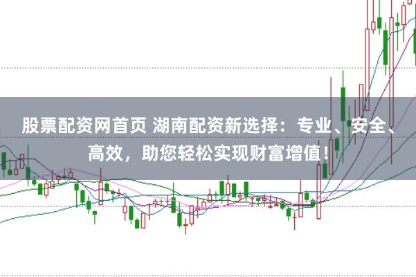 股票配资网首页 湖南配资新选择：专业、安全、高效，助您轻松实现财富增值！
