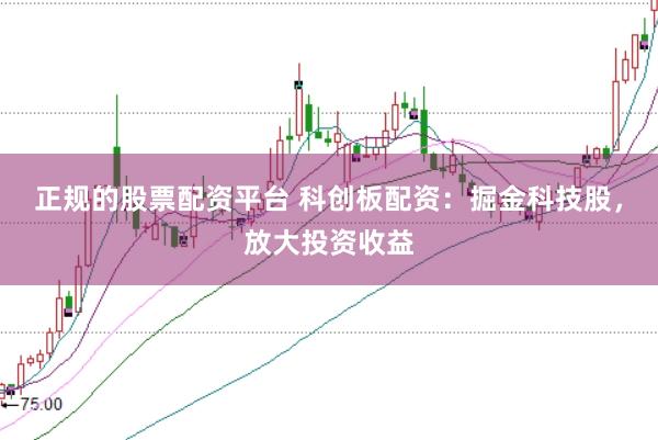 正规的股票配资平台 科创板配资：掘金科技股，放大投资收益
