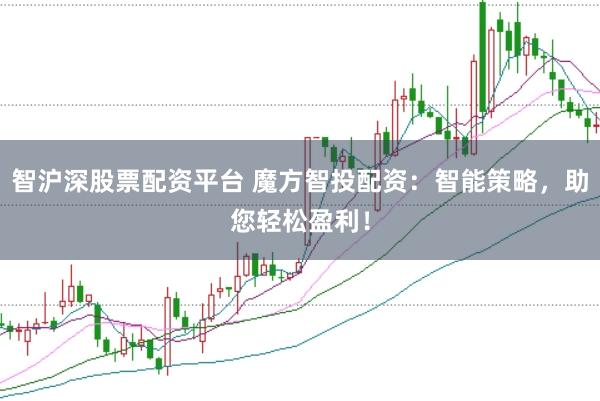 智沪深股票配资平台 魔方智投配资：智能策略，助您轻松盈利！