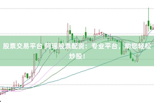 股票交易平台 阿瑶股票配资：专业平台，助您轻松炒股！