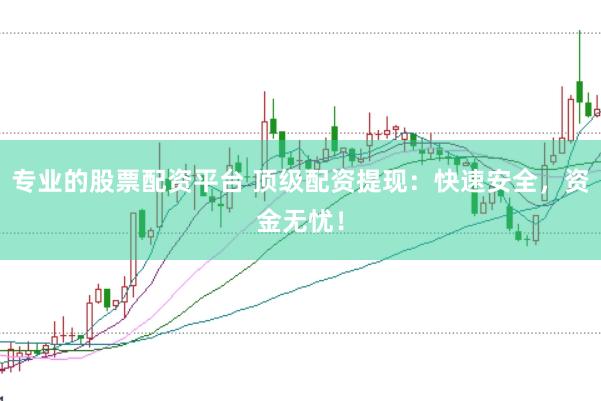 专业的股票配资平台 顶级配资提现：快速安全，资金无忧！