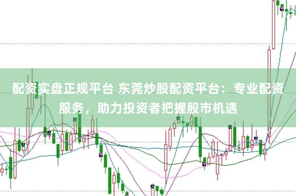 配资实盘正规平台 东莞炒股配资平台：专业配资服务，助力投资者把握股市机遇