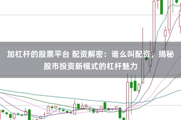 加杠杆的股票平台 配资解密：谁么叫配资，揭秘股市投资新模式的杠杆魅力