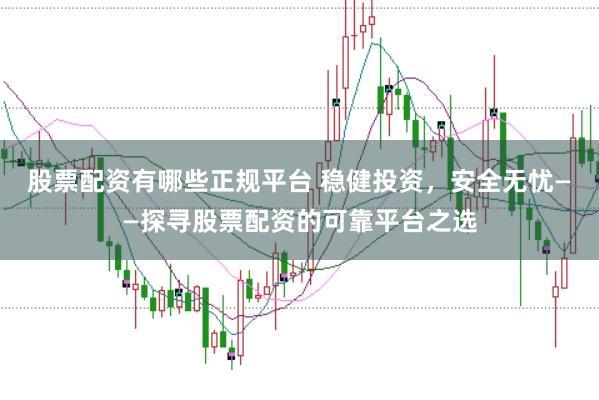 股票配资有哪些正规平台 稳健投资，安全无忧——探寻股票配资的可靠平台之选
