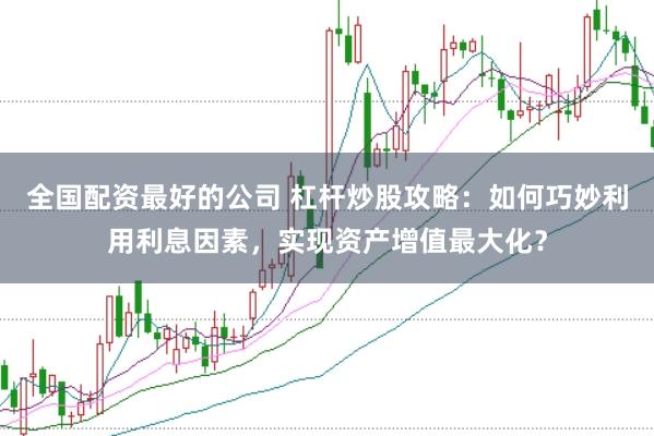 全国配资最好的公司 杠杆炒股攻略：如何巧妙利用利息因素，实现资产增值最大化？