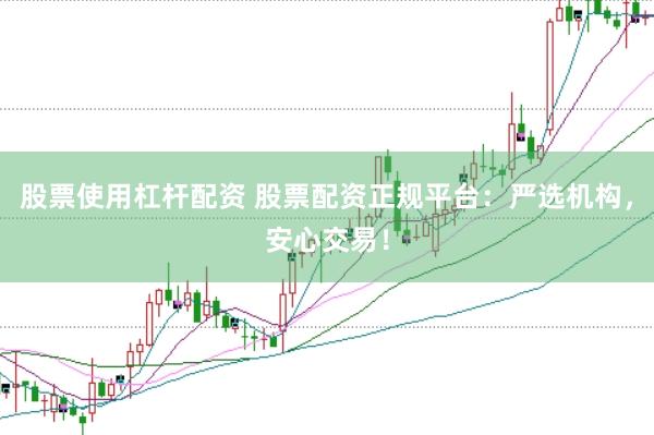 股票使用杠杆配资 股票配资正规平台：严选机构，安心交易！