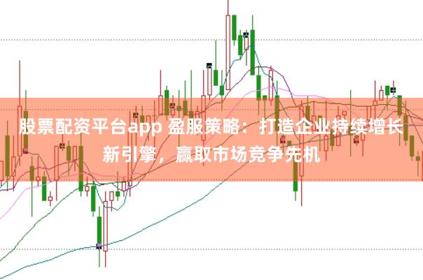 股票配资平台app 盈服策略：打造企业持续增长新引擎，赢取市场竞争先机