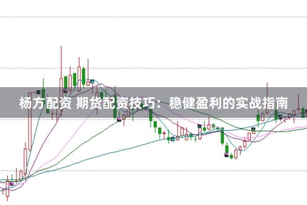 杨方配资 期货配资技巧：稳健盈利的实战指南