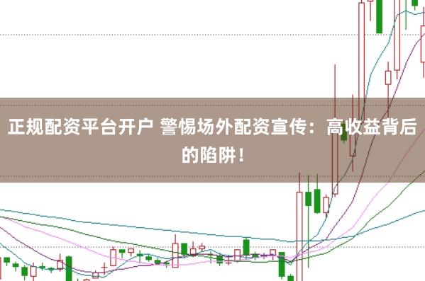 正规配资平台开户 警惕场外配资宣传：高收益背后的陷阱！