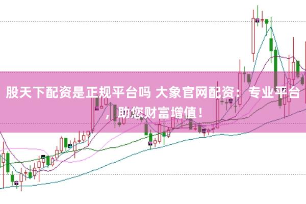 股天下配资是正规平台吗 大象官网配资：专业平台，助您财富增值！