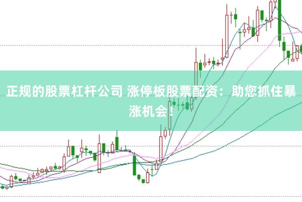 正规的股票杠杆公司 涨停板股票配资：助您抓住暴涨机会！