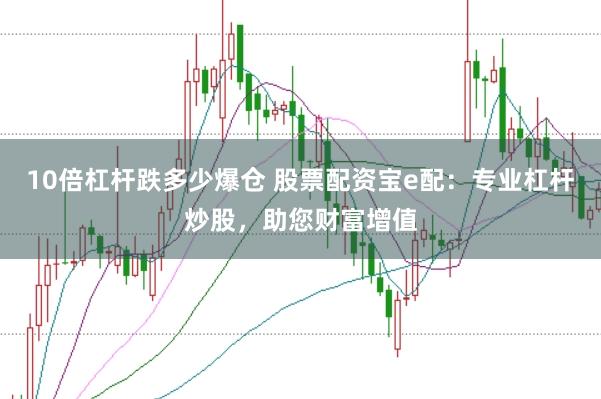 10倍杠杆跌多少爆仓 股票配资宝e配：专业杠杆炒股，助您财富增值