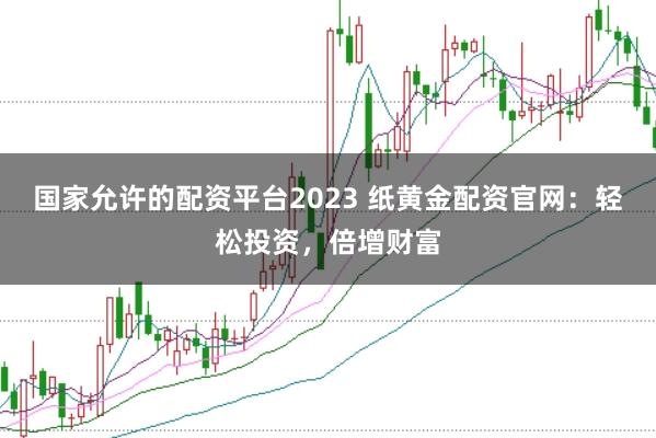 国家允许的配资平台2023 纸黄金配资官网：轻松投资，倍增财富