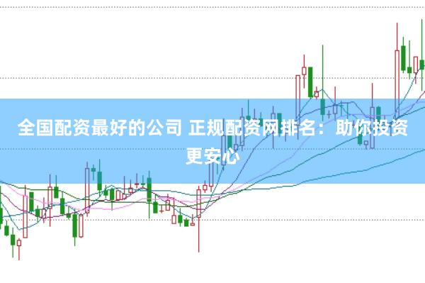 全国配资最好的公司 正规配资网排名：助你投资更安心