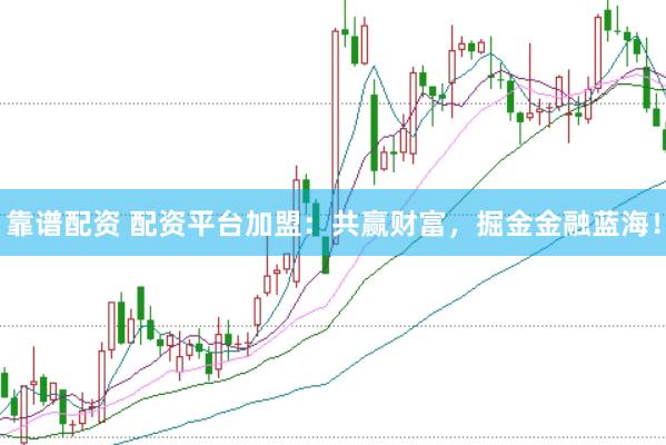靠谱配资 配资平台加盟：共赢财富，掘金金融蓝海！