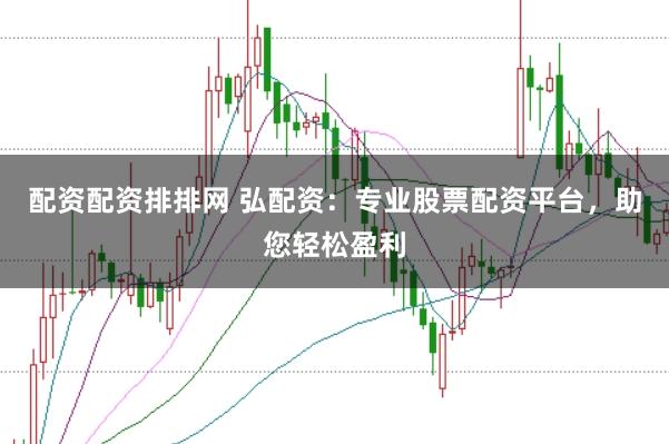 配资配资排排网 弘配资：专业股票配资平台，助您轻松盈利