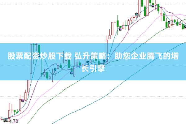 股票配资炒股下载 弘升策略：助您企业腾飞的增长引擎