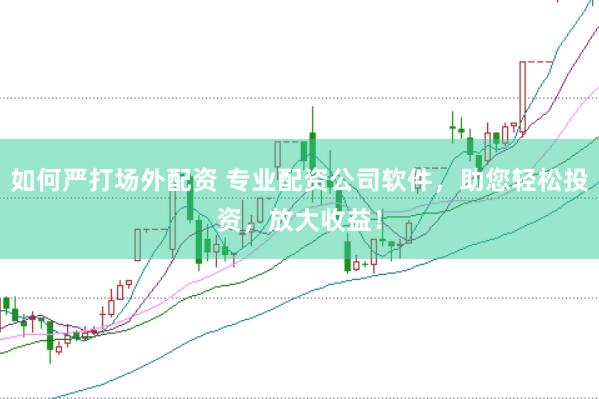 如何严打场外配资 专业配资公司软件，助您轻松投资，放大收益！