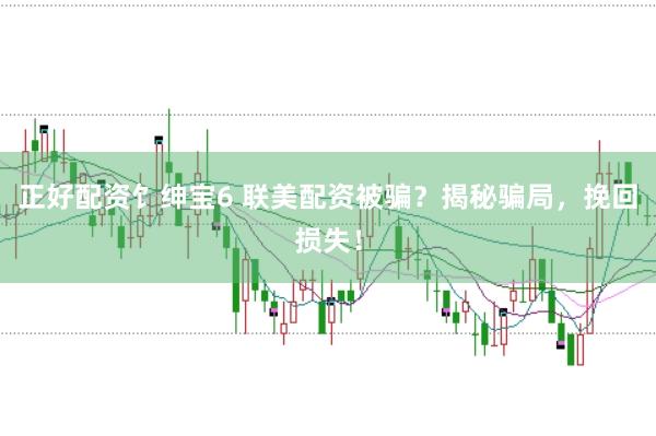 正好配资饣绅宝6 联美配资被骗？揭秘骗局，挽回损失！