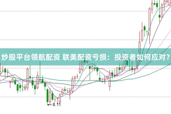 炒股平台领航配资 联美配资亏损：投资者如何应对？