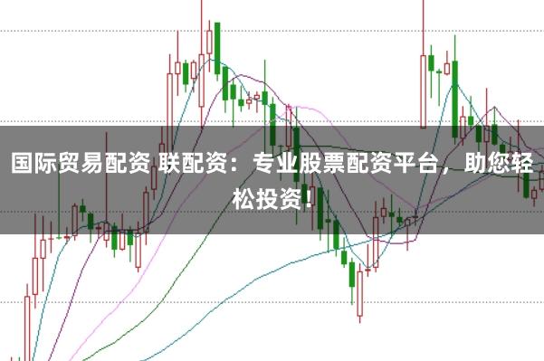 国际贸易配资 联配资：专业股票配资平台，助您轻松投资！