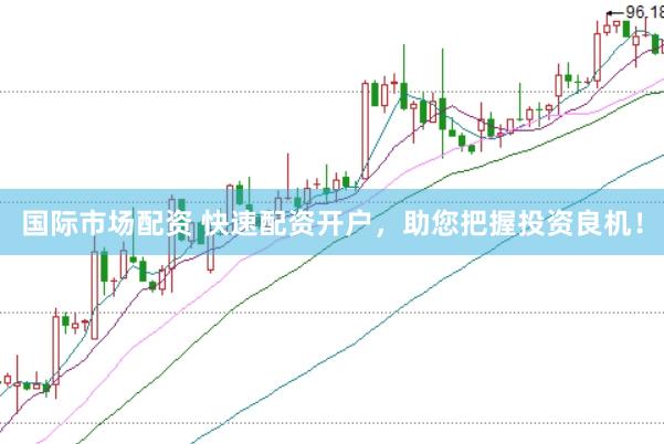 国际市场配资 快速配资开户，助您把握投资良机！