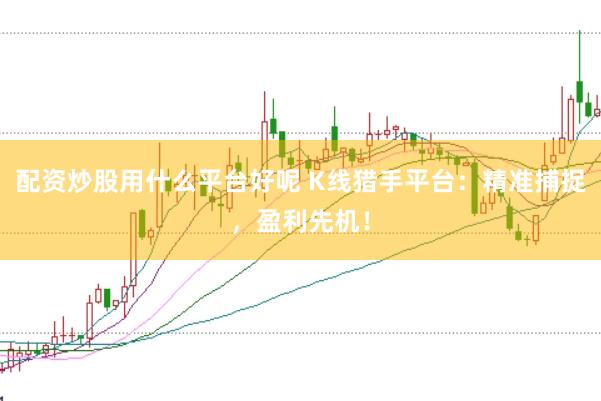 配资炒股用什么平台好呢 K线猎手平台：精准捕捉，盈利先机！
