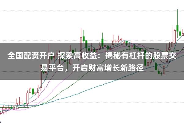 全国配资开户 探索高收益：揭秘有杠杆的股票交易平台，开启财富增长新路径