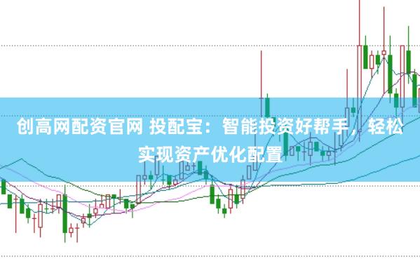 创高网配资官网 投配宝：智能投资好帮手，轻松实现资产优化配置