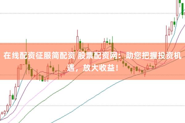在线配资征服简配资 股票配资网：助您把握投资机遇，放大收益！