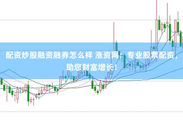配资炒股融资融券怎么样 涨资网：专业股票配资，助您财富增长！