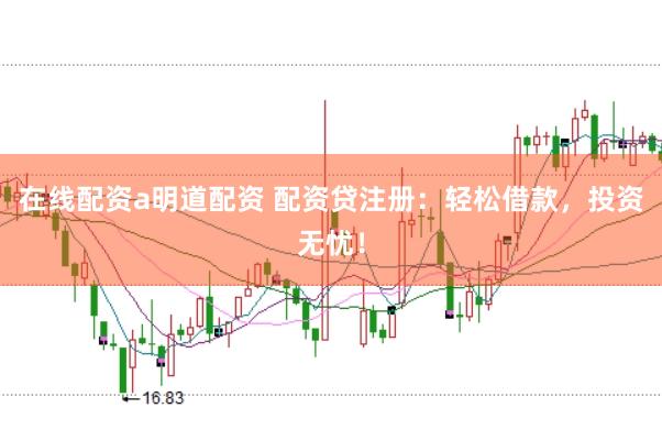 在线配资a明道配资 配资贷注册：轻松借款，投资无忧！