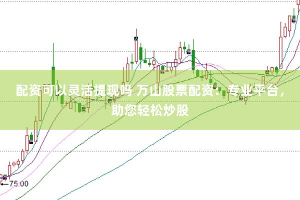 配资可以灵活提现吗 万山股票配资：专业平台，助您轻松炒股