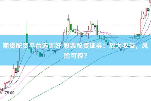 期货配资平台选哪好 股票配资证券：放大收益，风险可控？