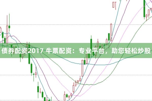 债券配资2017 牛票配资：专业平台，助您轻松炒股
